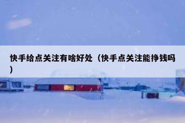 快手给点关注有啥好处（快手点关注能挣钱吗） 第1张