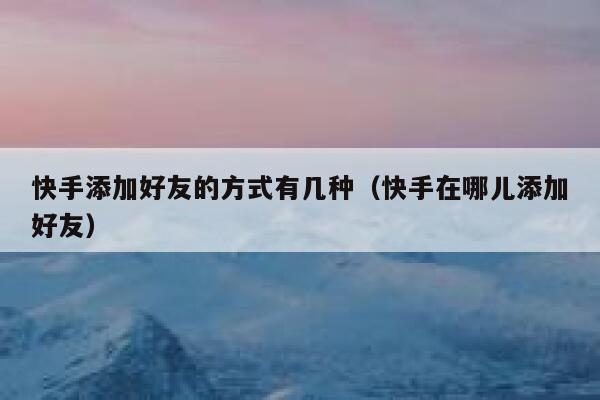 快手添加好友的方式有几种（快手在哪儿添加好友） 第1张