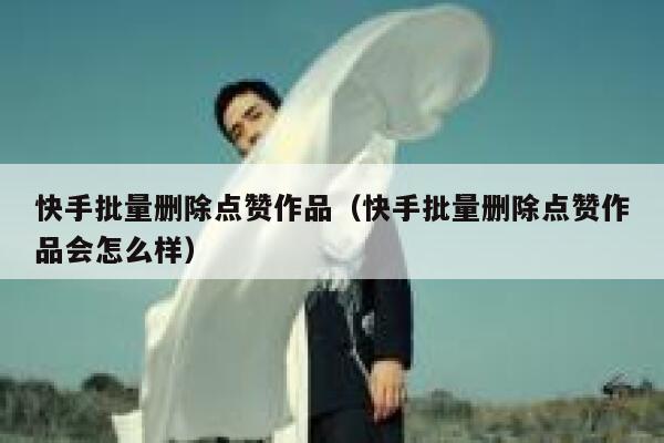 快手批量删除点赞作品（快手批量删除点赞作品会怎么样） 第1张