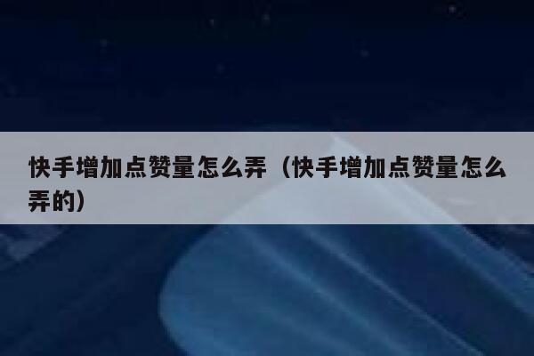 快手增加点赞量怎么弄（快手增加点赞量怎么弄的） 第1张