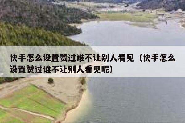 快手怎么设置赞过谁不让别人看见（快手怎么设置赞过谁不让别人看见呢） 第1张