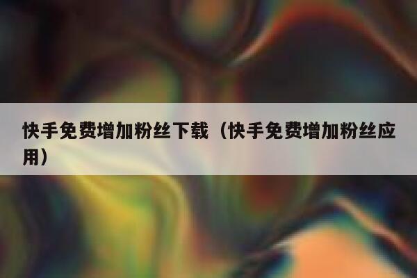 快手免费增加粉丝下载（快手免费增加粉丝应用） 第1张