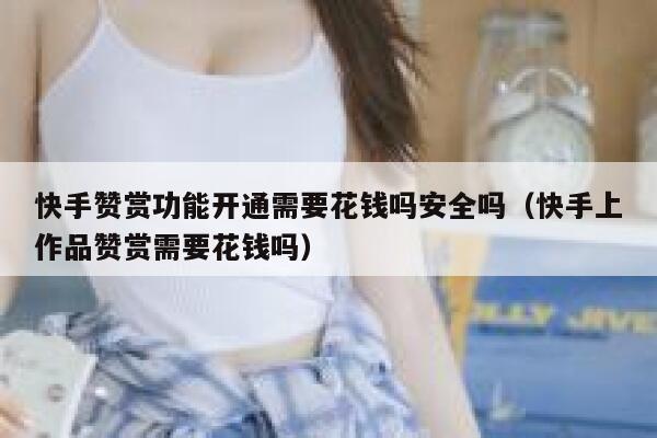 快手赞赏功能开通需要花钱吗安全吗(快手上作品赞赏需要花钱吗) 第1张 快手赞赏功能开通需要花钱吗安全吗(快手上作品赞赏需要花钱吗) 第1张