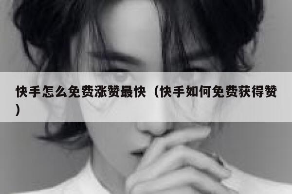 快手怎么免费涨赞最快（快手如何免费获得赞） 第1张