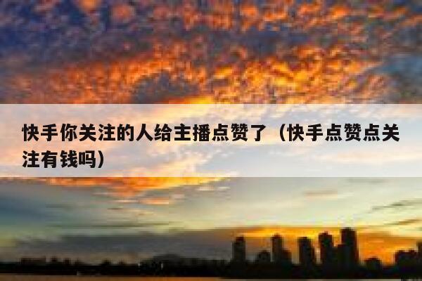 快手你关注的人给主播点赞了（快手点赞点关注有钱吗） 第1张