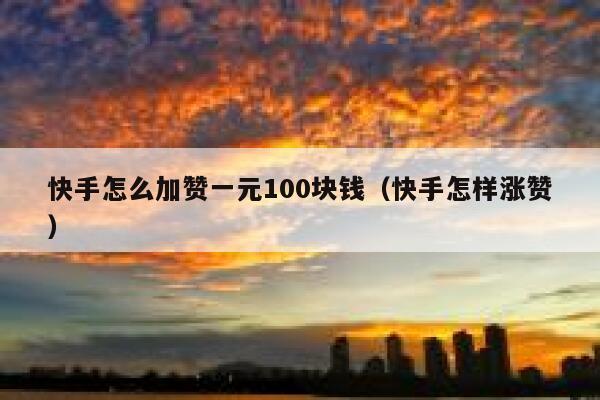 快手怎么加赞一元100块钱（快手怎样涨赞） 第1张