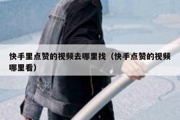 快手里点赞的视频去哪里找(快手点赞的视频哪里看) 第1张 快手里点赞的视频去哪里找(快手点赞的视频哪里看) 第1张