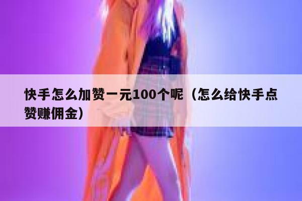 快手怎么加赞一元100个呢(怎么给快手点赞赚佣金) 第1张 快手怎么加赞一元100个呢(怎么给快手点赞赚佣金) 第1张