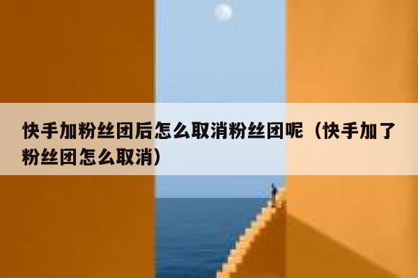 快手加粉丝团后怎么取消粉丝团呢(快手加了粉丝团怎么取消) 第1张 快手加粉丝团后怎么取消粉丝团呢(快手加了粉丝团怎么取消) 第1张