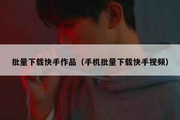 批量下载快手作品(手机批量下载快手视频) 第1张 批量下载快手作品(手机批量下载快手视频) 第1张