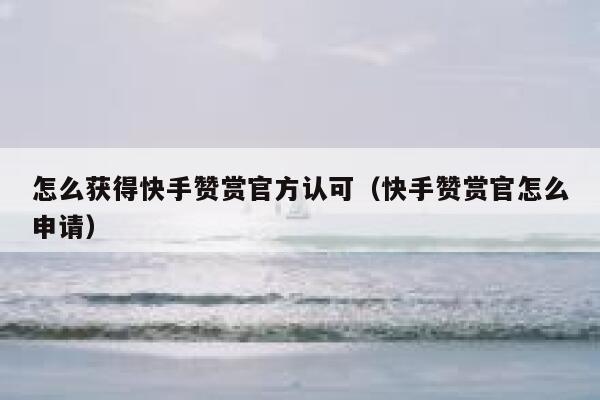 怎么获得快手赞赏官方认可(快手赞赏官怎么申请) 第1张 怎么获得快手赞赏官方认可(快手赞赏官怎么申请) 第1张