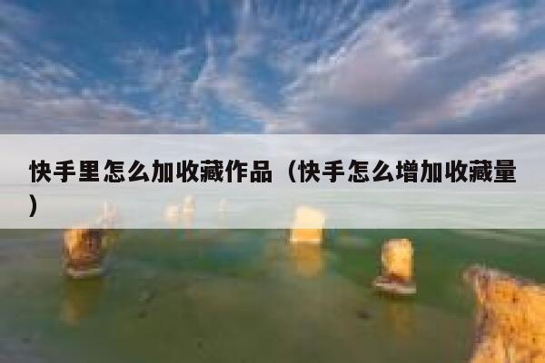 快手里怎么加收藏作品（快手怎么增加收藏量） 第1张