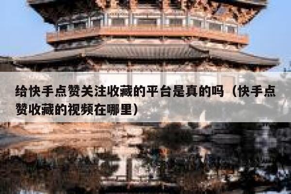 给快手点赞关注收藏的平台是真的吗(快手点赞收藏的视频在哪里) 第1张 给快手点赞关注收藏的平台是真的吗(快手点赞收藏的视频在哪里) 第1张