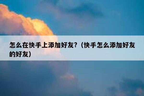 怎么在快手上添加好友?(快手怎么添加好友的好友) 第1张 怎么在快手上添加好友?(快手怎么添加好友的好友) 第1张