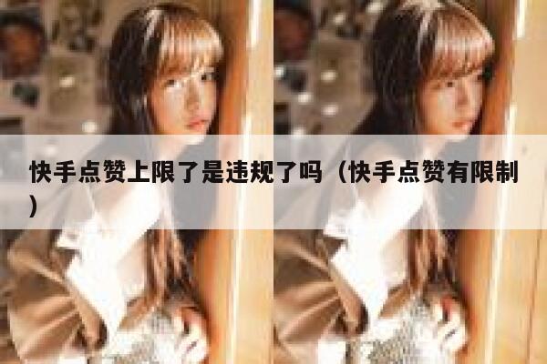 快手点赞上限了是违规了吗(快手点赞有限制) 第1张 快手点赞上限了是违规了吗(快手点赞有限制) 第1张