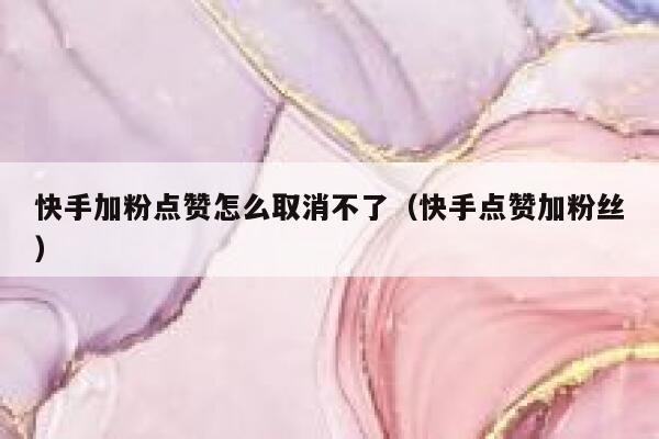 快手加粉点赞怎么取消不了(快手点赞加粉丝) 第1张 快手加粉点赞怎么取消不了(快手点赞加粉丝) 第1张