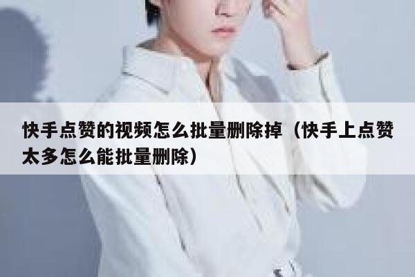 快手点赞的视频怎么批量删除掉(快手上点赞太多怎么能批量删除) 第1张 快手点赞的视频怎么批量删除掉(快手上点赞太多怎么能批量删除) 第1张