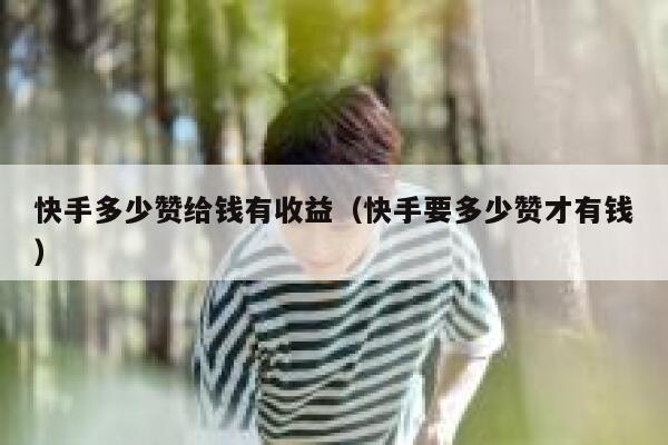 快手多少赞给钱有收益(快手要多少赞才有钱) 第1张 快手多少赞给钱有收益(快手要多少赞才有钱) 第1张