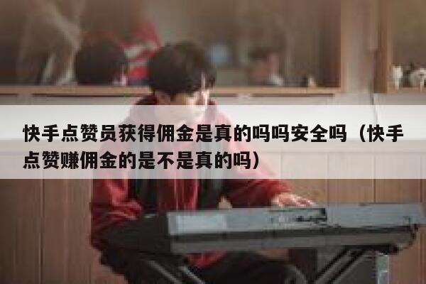 快手点赞员获得佣金是真的吗吗安全吗（快手点赞赚佣金的是不是真的吗） 第1张