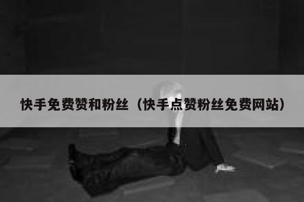 快手免费赞和粉丝（快手点赞粉丝免费网站） 第1张