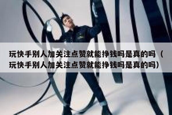 玩快手别人加关注点赞就能挣钱吗是真的吗（玩快手别人加关注点赞就能挣钱吗是真的吗） 第1张