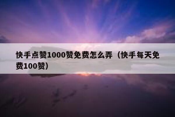快手点赞1000赞免费怎么弄（快手每天免费100赞） 第1张