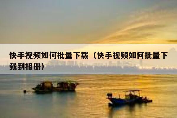 快手视频如何批量下载(快手视频如何批量下载到相册) 第1张 快手视频如何批量下载(快手视频如何批量下载到相册) 第1张