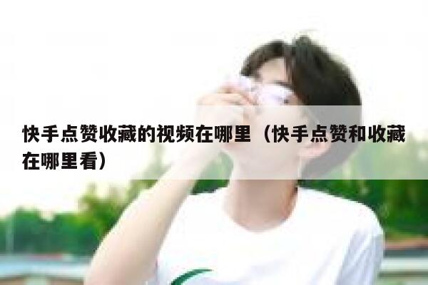 快手点赞收藏的视频在哪里（快手点赞和收藏在哪里看） 第1张