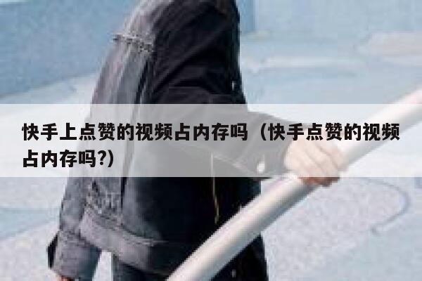 快手上点赞的视频占内存吗（快手点赞的视频占内存吗?） 第1张