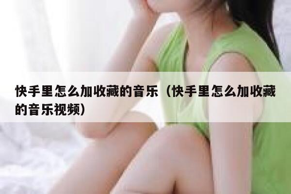 快手里怎么加收藏的音乐（快手里怎么加收藏的音乐视频） 第1张
