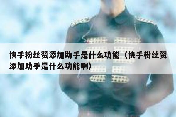 快手粉丝赞添加助手是什么功能(快手粉丝赞添加助手是什么功能啊) 第1张 快手粉丝赞添加助手是什么功能(快手粉丝赞添加助手是什么功能啊) 第1张