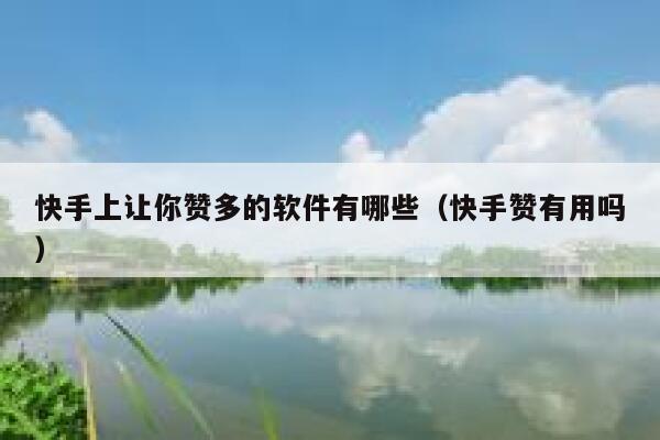 快手上让你赞多的软件有哪些（快手赞有用吗） 第1张