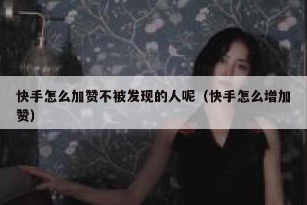 快手怎么加赞不被发现的人呢（快手怎么增加赞） 第1张