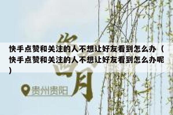 快手点赞和关注的人不想让好友看到怎么办（快手点赞和关注的人不想让好友看到怎么办呢） 第1张