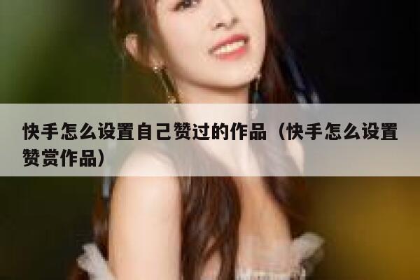 快手怎么设置自己赞过的作品(快手怎么设置赞赏作品) 第1张 快手怎么设置自己赞过的作品(快手怎么设置赞赏作品) 第1张