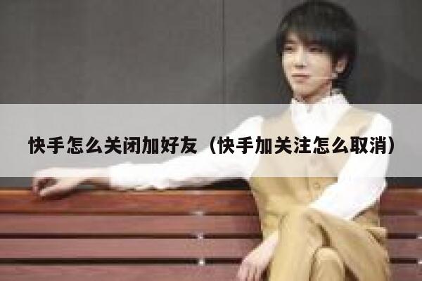 快手怎么关闭加好友(快手加关注怎么取消) 第1张 快手怎么关闭加好友(快手加关注怎么取消) 第1张