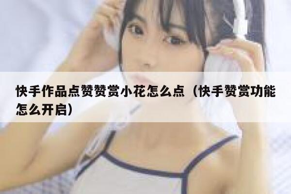 快手作品点赞赞赏小花怎么点（快手赞赏功能怎么开启） 第1张