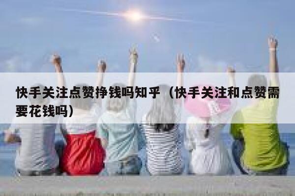 快手关注点赞挣钱吗知乎(快手关注和点赞需要花钱吗) 第1张 快手关注点赞挣钱吗知乎(快手关注和点赞需要花钱吗) 第1张