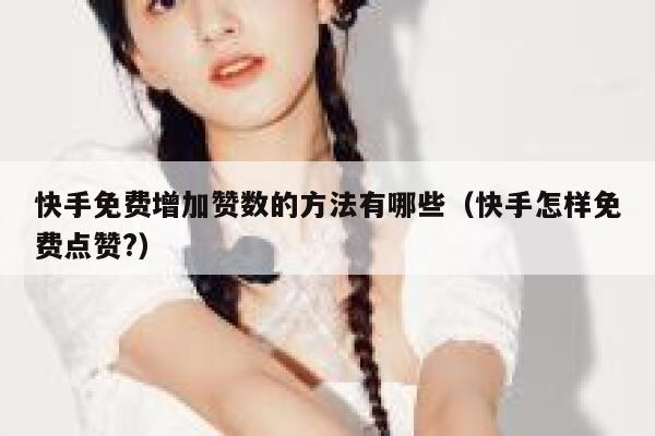 快手免费增加赞数的方法有哪些（快手怎样免费点赞?） 第1张