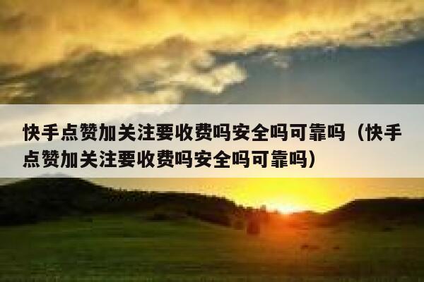 快手点赞加关注要收费吗安全吗可靠吗（快手点赞加关注要收费吗安全吗可靠吗） 第1张