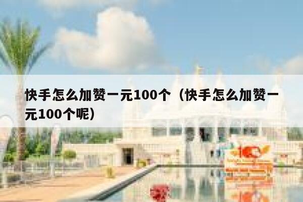 快手怎么加赞一元100个（快手怎么加赞一元100个呢） 第1张