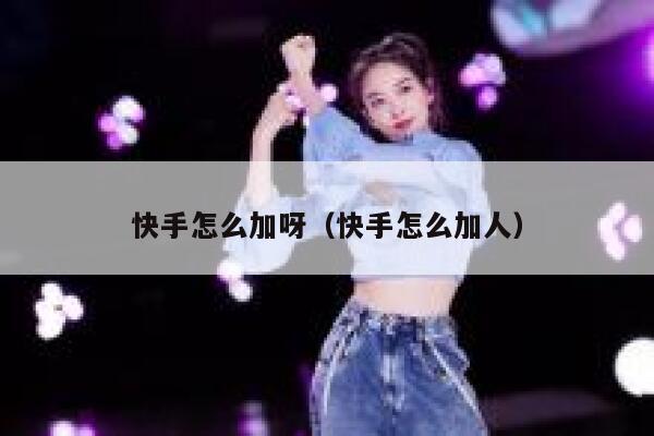 快手怎么加呀(快手怎么加人) 第1张 快手怎么加呀(快手怎么加人) 第1张