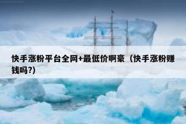 快手涨粉平台全网+最低价啊豪（快手涨粉赚钱吗?） 第1张
