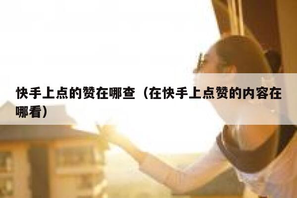 快手上点的赞在哪查（在快手上点赞的内容在哪看） 第1张