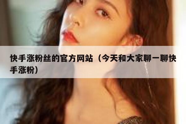 快手涨粉丝的官方网站(今天和大家聊一聊快手涨粉) 第1张 快手涨粉丝的官方网站(今天和大家聊一聊快手涨粉) 第1张