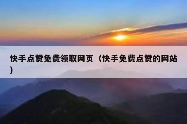 快手点赞免费领取网页（快手免费点赞的网站） 第1张