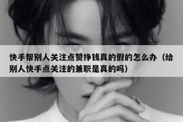 快手帮别人关注点赞挣钱真的假的怎么办（给别人快手点关注的兼职是真的吗） 第1张