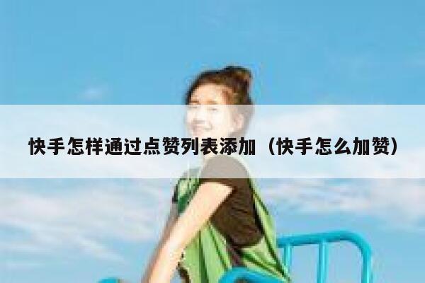 快手怎样通过点赞列表添加（快手怎么加赞） 第1张