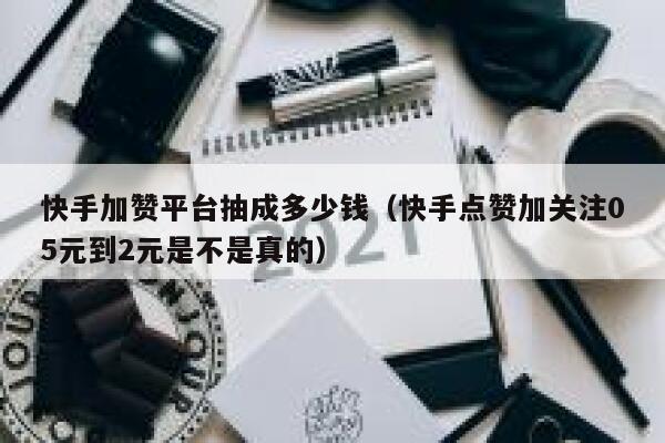 快手加赞平台抽成多少钱（快手点赞加关注05元到2元是不是真的） 第1张
