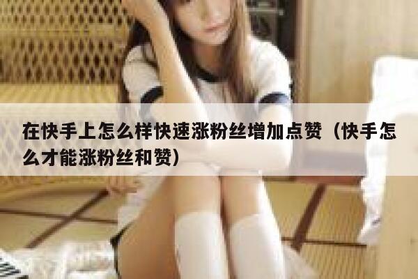 在快手上怎么样快速涨粉丝增加点赞（快手怎么才能涨粉丝和赞） 第1张